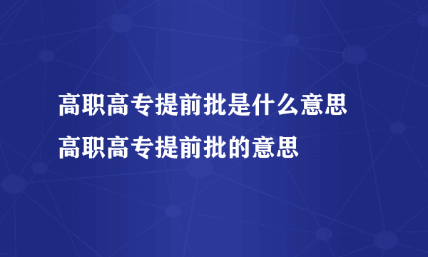 高职高专提前批是什么意思 高职高专提前批的意思