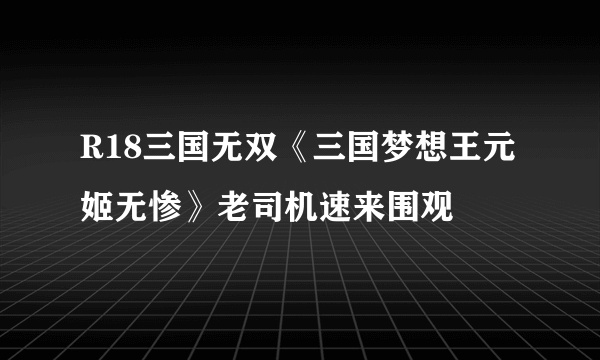 R18三国无双《三国梦想王元姬无惨》老司机速来围观