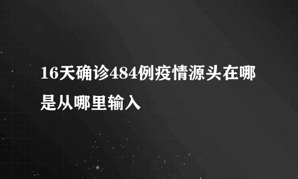 16天确诊484例疫情源头在哪是从哪里输入