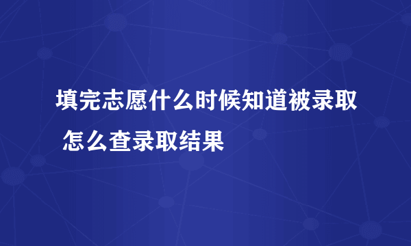 填完志愿什么时候知道被录取 怎么查录取结果