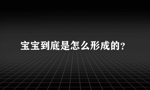 宝宝到底是怎么形成的？