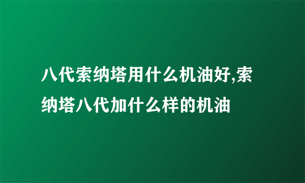 八代索纳塔用什么机油好,索纳塔八代加什么样的机油