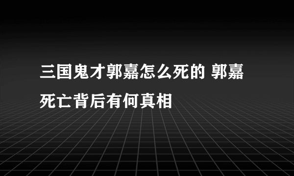 三国鬼才郭嘉怎么死的 郭嘉死亡背后有何真相