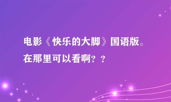 电影《快乐的大脚》国语版。在那里可以看啊？？