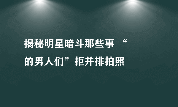 揭秘明星暗斗那些事 “嬛嬛的男人们”拒并排拍照