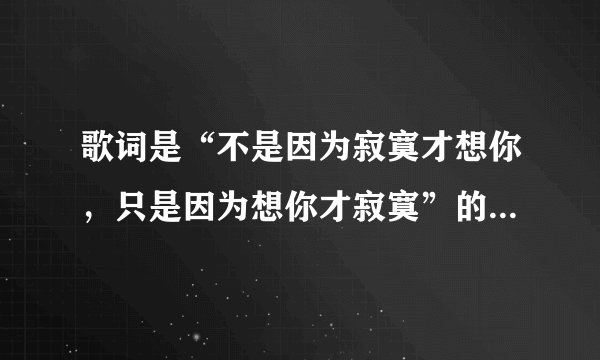 歌词是“不是因为寂寞才想你，只是因为想你才寂寞”的歌名是什么？