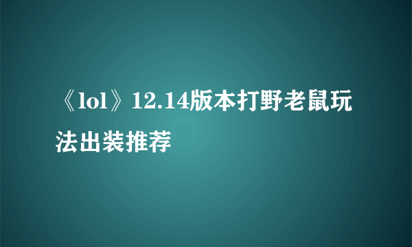 《lol》12.14版本打野老鼠玩法出装推荐