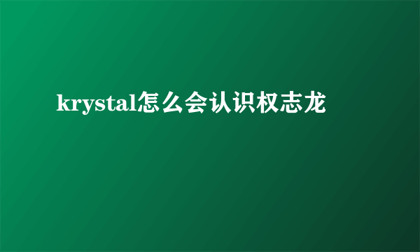 krystal怎么会认识权志龙