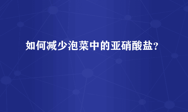 如何减少泡菜中的亚硝酸盐？