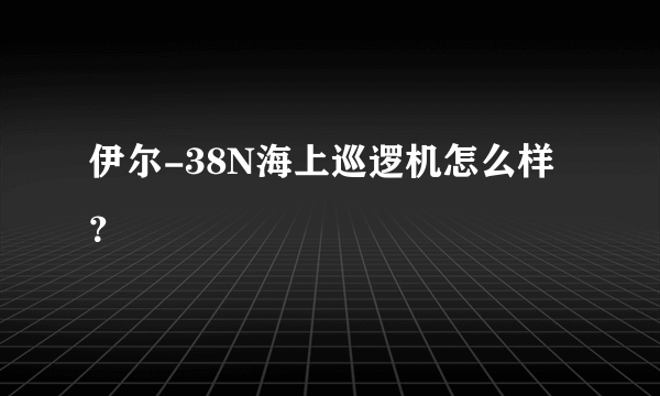 伊尔-38N海上巡逻机怎么样？