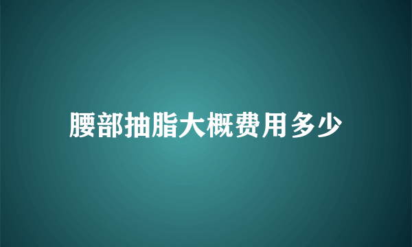 腰部抽脂大概费用多少