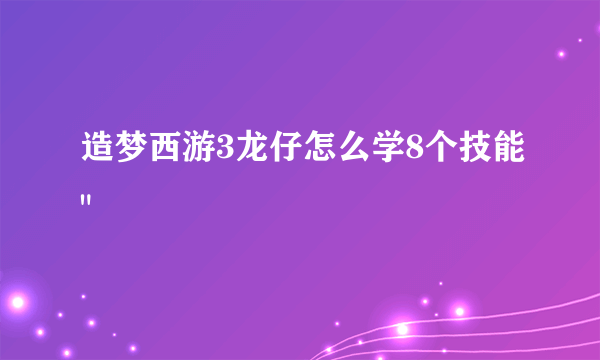 造梦西游3龙仔怎么学8个技能