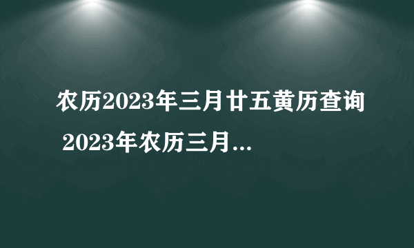 农历2023年三月廿五黄历查询 2023年农历三月二十五是什么日子