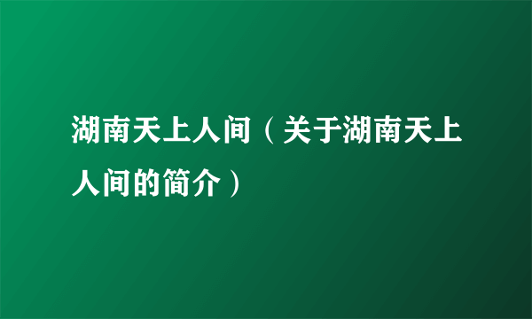 湖南天上人间（关于湖南天上人间的简介）