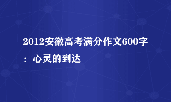 2012安徽高考满分作文600字：心灵的到达