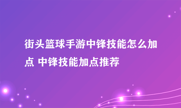 街头篮球手游中锋技能怎么加点 中锋技能加点推荐