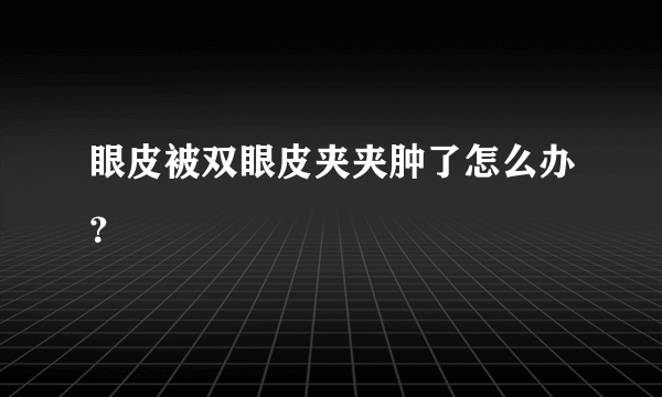 眼皮被双眼皮夹夹肿了怎么办？