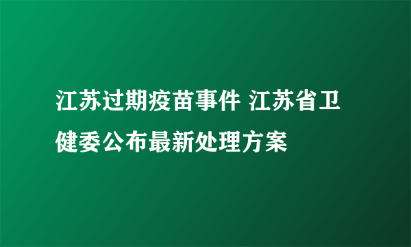 江苏过期疫苗事件 江苏省卫健委公布最新处理方案