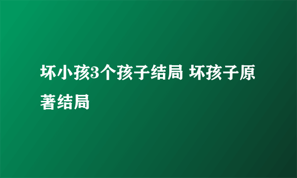 坏小孩3个孩子结局 坏孩子原著结局