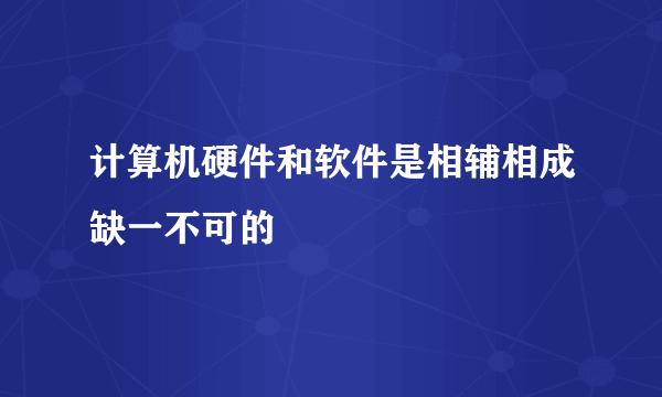 计算机硬件和软件是相辅相成缺一不可的