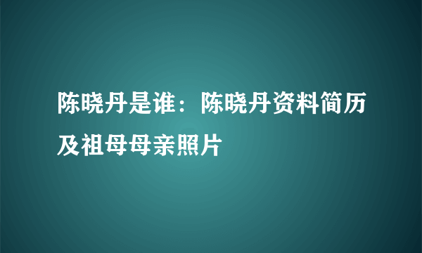 陈晓丹是谁：陈晓丹资料简历及祖母母亲照片