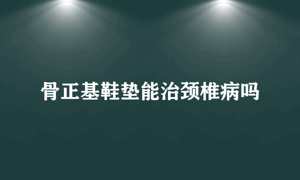 骨正基鞋垫能治颈椎病吗