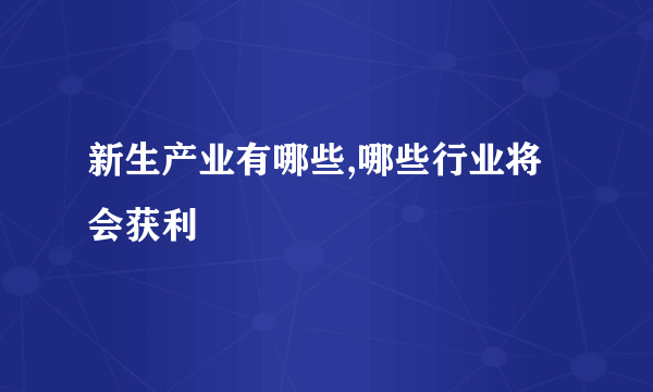 新生产业有哪些,哪些行业将会获利