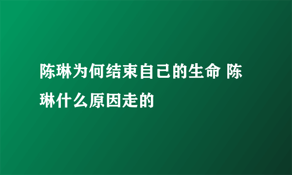 陈琳为何结束自己的生命 陈琳什么原因走的