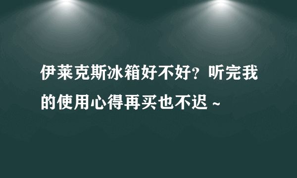 伊莱克斯冰箱好不好？听完我的使用心得再买也不迟～