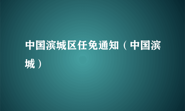 中国滨城区任免通知（中国滨城）