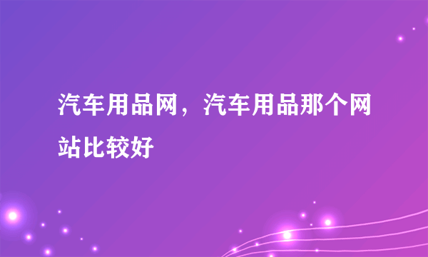 汽车用品网，汽车用品那个网站比较好