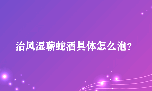 治风湿蕲蛇酒具体怎么泡？