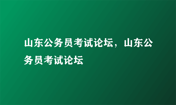 山东公务员考试论坛，山东公务员考试论坛