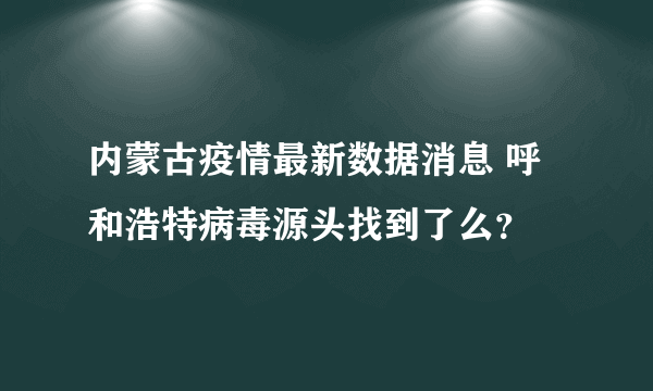 内蒙古疫情最新数据消息 呼和浩特病毒源头找到了么？