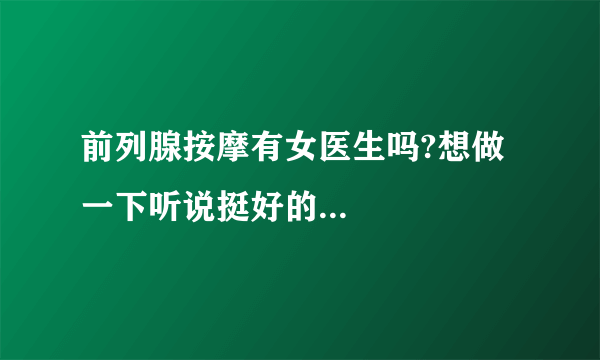 前列腺按摩有女医生吗?想做一下听说挺好的...