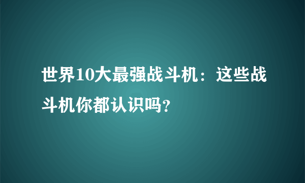 世界10大最强战斗机：这些战斗机你都认识吗？ 