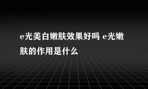 e光美白嫩肤效果好吗 e光嫩肤的作用是什么