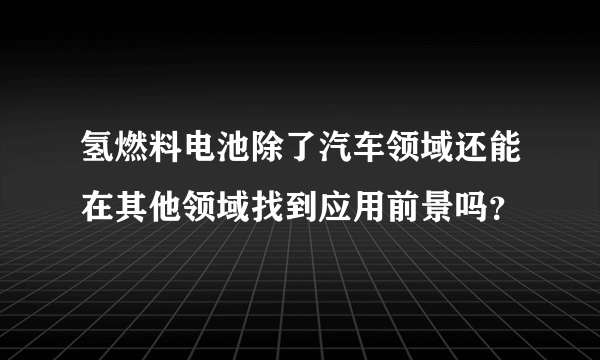 氢燃料电池除了汽车领域还能在其他领域找到应用前景吗？