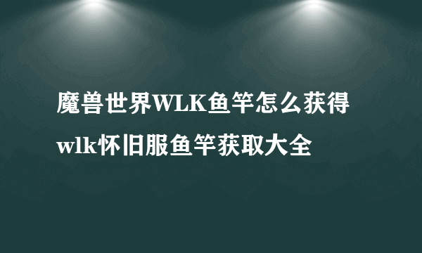 魔兽世界WLK鱼竿怎么获得 wlk怀旧服鱼竿获取大全