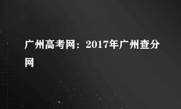 广州高考网：2017年广州查分网