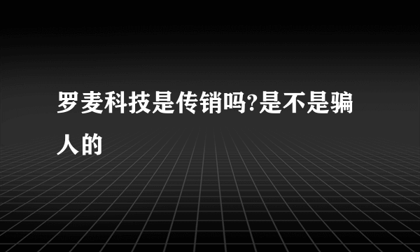 罗麦科技是传销吗?是不是骗人的