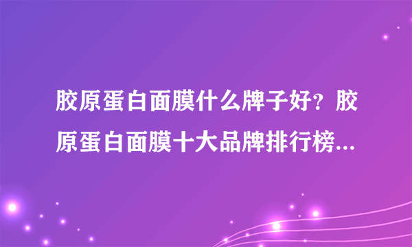 胶原蛋白面膜什么牌子好？胶原蛋白面膜十大品牌排行榜（附价格）