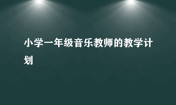 小学一年级音乐教师的教学计划