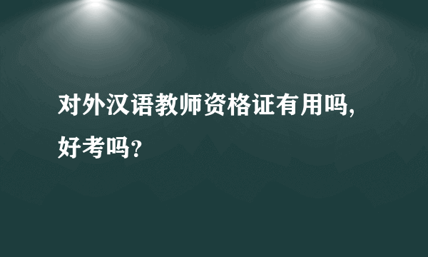 对外汉语教师资格证有用吗,好考吗？