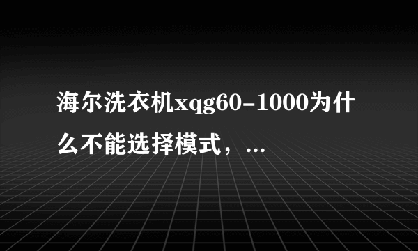 海尔洗衣机xqg60-1000为什么不能选择模式，急。。。。