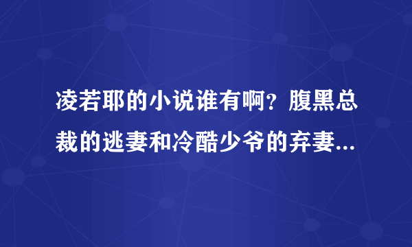 凌若耶的小说谁有啊？腹黑总裁的逃妻和冷酷少爷的弃妻。都看了一半没看完，谁有发给我啊？