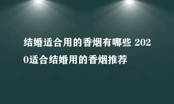 结婚适合用的香烟有哪些 2020适合结婚用的香烟推荐