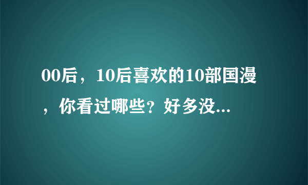 00后，10后喜欢的10部国漫，你看过哪些？好多没听过，是老了吧！