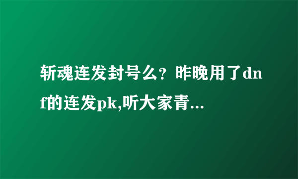 斩魂连发封号么？昨晚用了dnf的连发pk,听大家青虫对连发很反感，很排斥，以经发现永久封号，是真的么