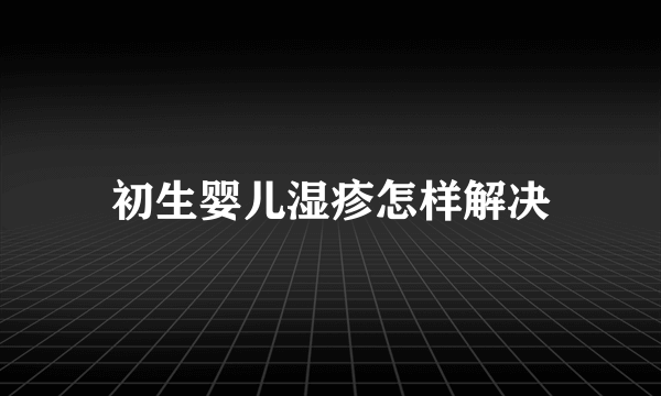 初生婴儿湿疹怎样解决